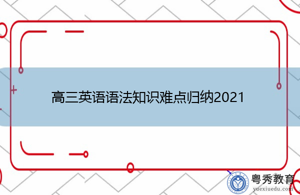 高三英语语法知识难点归纳2021 高三英语语法知识难点归纳2021