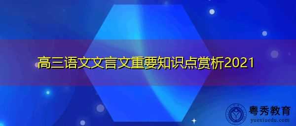 高三语文文言文重要知识点赏析2021 高三语文文言文重要知识点赏析2021