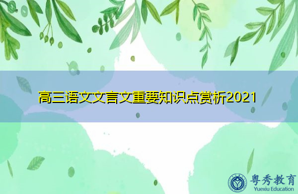 高三语文文言文重要知识点赏析2021 高三语文文言文重要知识点赏析2021