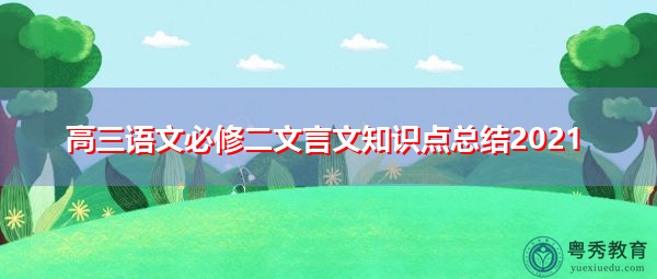 高三语文必修二文言文知识点总结2021 高三语文必修二文言文知识点总结2021
