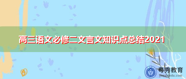 高三语文必修二文言文知识点总结2021 高三语文必修二文言文知识点总结2021