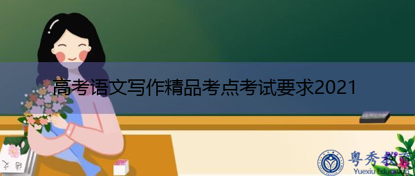 高考语文写作精品考点考试要求2021 高考语文写作精品考点考试要求2021