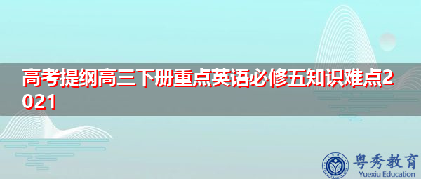 高考提纲高三下册重点英语必修五知识难点2021 高考提纲高三下册重点英语必修五知识难点2021
