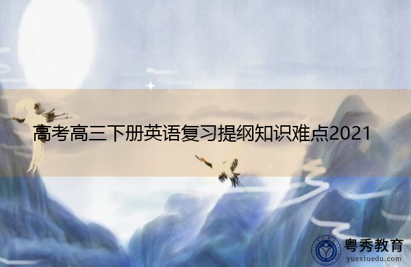 高考高三下册英语复习提纲知识难点2021