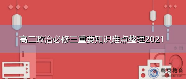 高二政治必修三重要知识难点整理2021 高二政治必修三重要知识难点整理2021