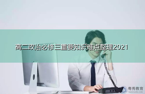 高二政治必修三重要知识难点整理2021 高二政治必修三重要知识难点整理2021