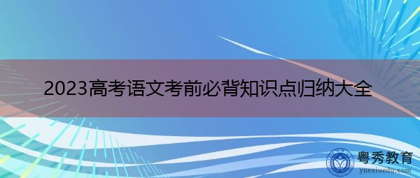 2023高考语文考前必背知识点归纳大全 2023高考语文考前必背知识点归纳大全
