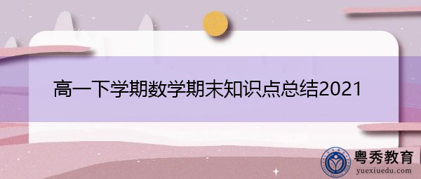 高一下学期数学期末知识点总结2021 高一下学期数学期末知识点总结2021