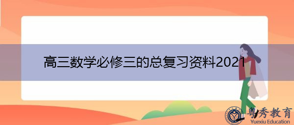 高三数学必修三的总复习资料2021 高三数学必修三的总复习资料2021