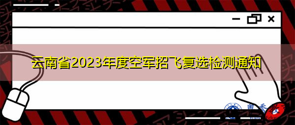 云南省2023年度空军招飞复选检测通知 云南省2023年度空军招飞复选检测通知