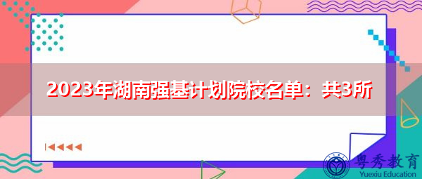 2023年湖南强基计划院校名单:共3所 2023年湖南强基计划院校名单:共3所