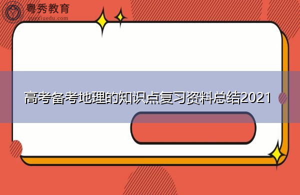 高考备考地理的知识点复习资料总结2021 高考备考地理的知识点复习资料总结2021