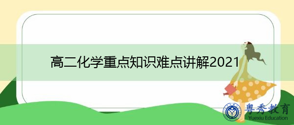 高二化学重点知识难点讲解2021 高二化学重点知识难点讲解2021