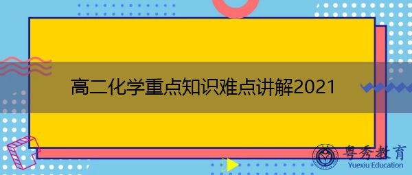高二化学重点知识难点讲解2021 高二化学重点知识难点讲解2021