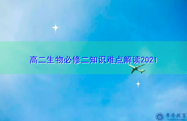 高二生物必修二知识难点解读2021 高二生物必修二知识难点解读2021