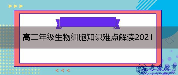 高二年级生物细胞知识难点解读2021 高二年级生物细胞知识难点解读2021