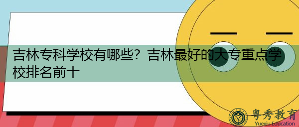 吉林专科学校有哪些？吉林最好的大专重点学校排名前十