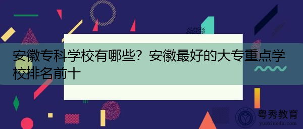 安徽专科学校有哪些?安徽最好的大专重点学校排名前十 安徽专科学校有哪些?安徽最好的大专重点学校排名前十