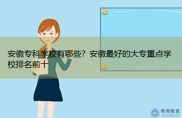 安徽专科学校有哪些?安徽最好的大专重点学校排名前十 安徽专科学校有哪些?安徽最好的大专重点学校排名前十