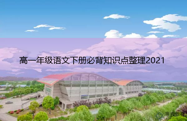 高一年级语文下册必背知识点整理2021 高一年级语文下册必背知识点整理2021