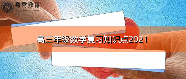 高三年级数学复习知识点2021 高三年级数学复习知识点2021