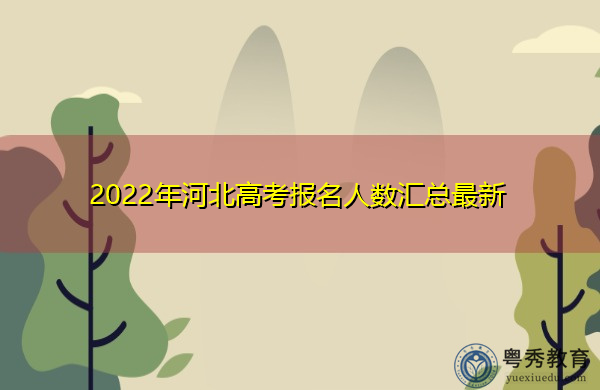 2022年河北高考报名人数汇总最新 2022年河北高考报名人数汇总最新