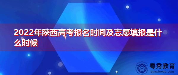 2022年陕西高考报名时间及志愿填报是什么时候 2022年陕西高考报名时间及志愿填报是什么时候