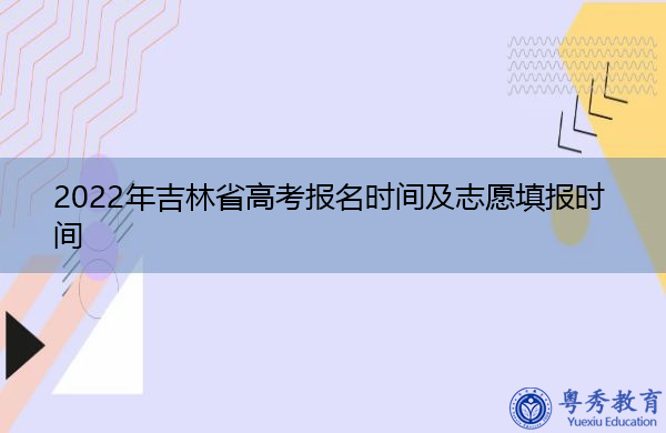 2022年吉林省高考报名时间及志愿填报时间 2022年吉林省高考报名时间及志愿填报时间