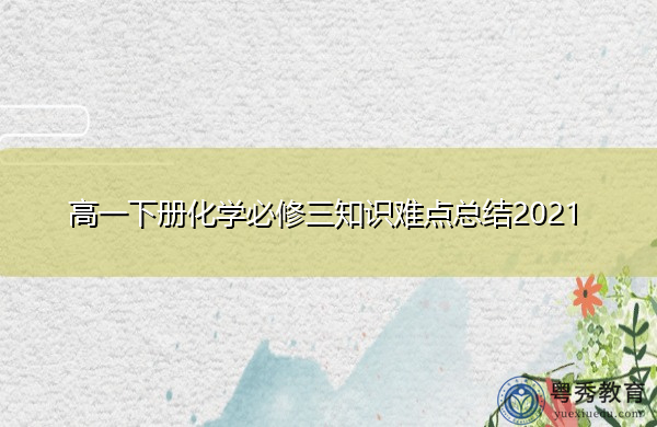 高一下册化学必修三知识难点总结2021 高一下册化学必修三知识难点总结2021