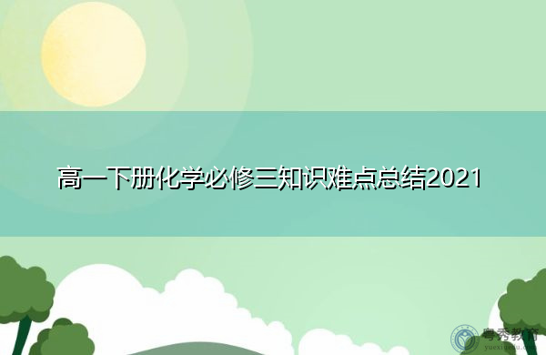 高一下册化学必修三知识难点总结2021 高一下册化学必修三知识难点总结2021