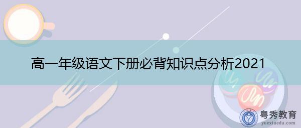 高一年级语文下册必背知识点分析2021 高一年级语文下册必背知识点分析2021