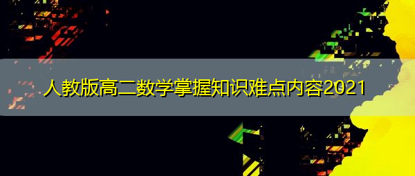 人教版高二数学掌握知识难点内容2021 人教版高二数学掌握知识难点内容2021