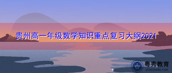 贵州高一年级数学知识重点复习大纲2021 贵州高一年级数学知识重点复习大纲2021