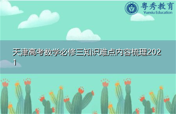 天津高考数学必修三知识难点内容梳理2021 天津高考数学必修三知识难点内容梳理2021