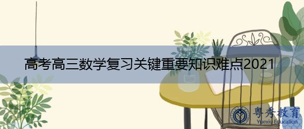 高考高三数学复习关键重要知识难点2021 高考高三数学复习关键重要知识难点2021