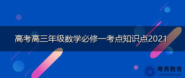 高考高三年级数学必修一考点知识点2021 高考高三年级数学必修一考点知识点2021
