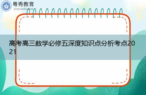 高考高三数学必修五深度知识点分析考点2021 高考高三数学必修五深度知识点分析考点2021