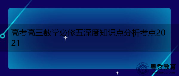 高考高三数学必修五深度知识点分析考点2021 高考高三数学必修五深度知识点分析考点2021
