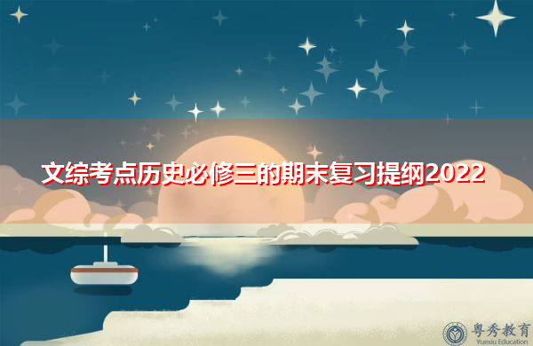 文综考点历史必修三的期末复习提纲2022 文综考点历史必修三的期末复习提纲2022