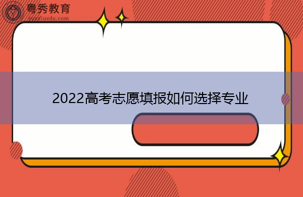 2022高考志愿填报如何选择专业 2022高考志愿填报如何选择专业