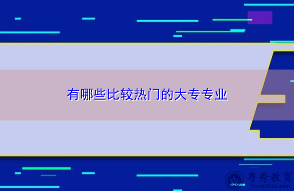 有哪些比较热门的大专专业 有哪些比较热门的大专专业