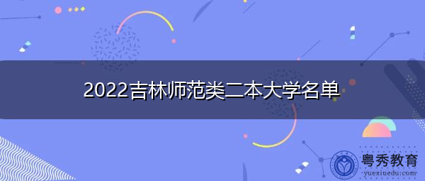 2022吉林师范类二本大学名单 2022吉林师范类二本大学名单