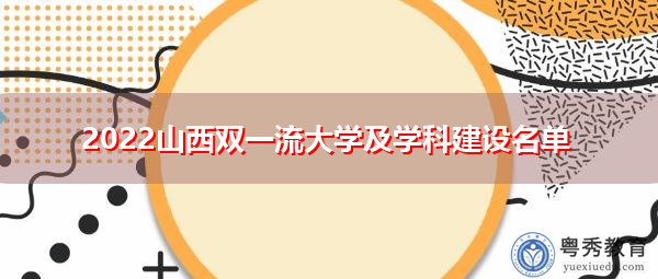 2022山西双一流大学及学科建设名单 2022山西双一流大学及学科建设名单