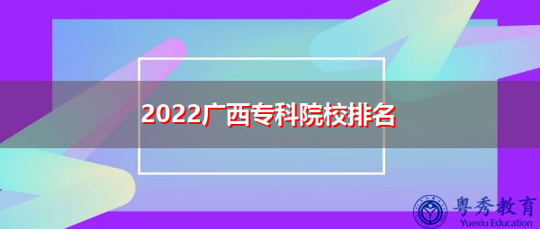 2022广西专科院校排名 2022广西专科院校排名