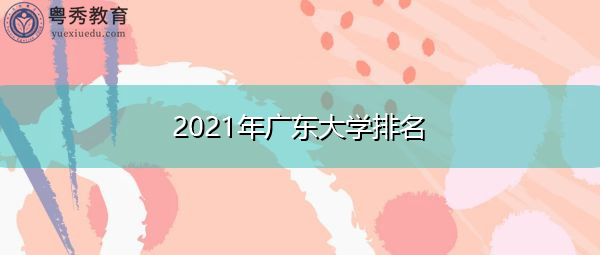 2021年广东大学排名 2021年广东大学排名