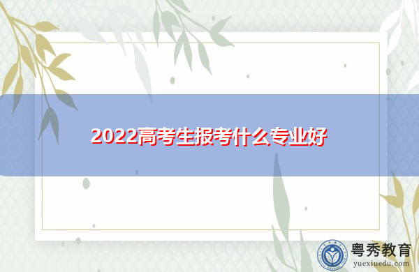 2022高考生报考什么专业好