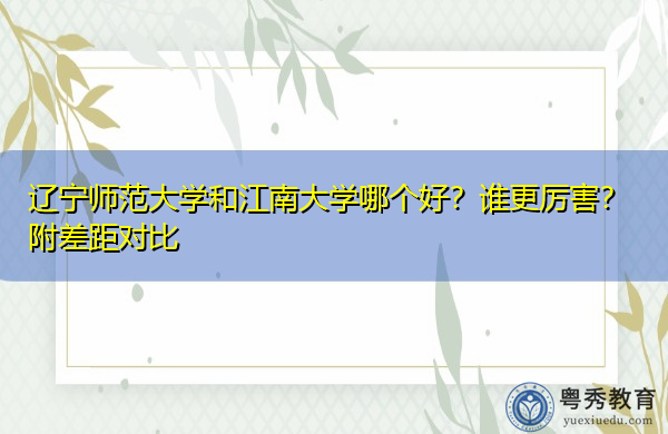 辽宁师范大学和江南大学哪个好？谁更厉害？附差距对比