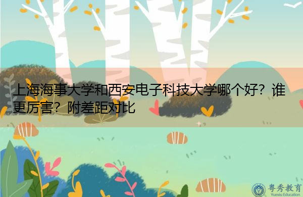 上海海事大学和西安电子科技大学哪个好?谁更厉害?附差距对比 上海海事大学和西安电子科技大学哪个好?谁更厉害?附差距对比