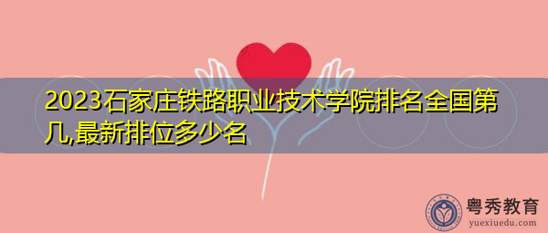 2023石家庄铁路职业技术学院排名全国第几,最新排位多少名 2023石家庄铁路职业技术学院排名全国第几,最新排位多少名