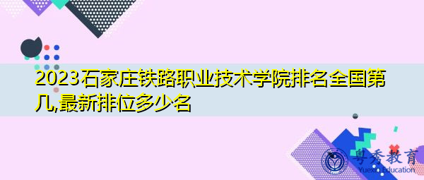 2023石家庄铁路职业技术学院排名全国第几,最新排位多少名 2023石家庄铁路职业技术学院排名全国第几,最新排位多少名